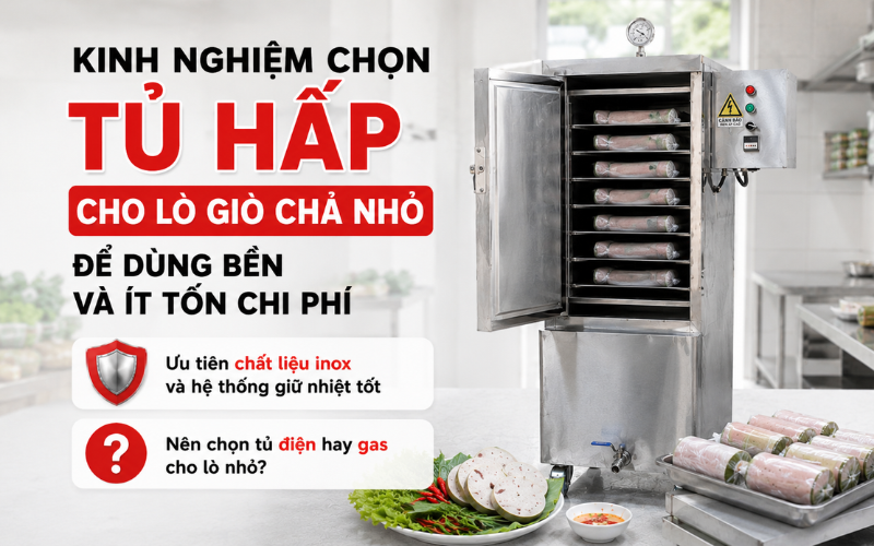Kinh nghiệm chọn tủ hấp cho lò giò chả nhỏ để dùng bền và ít tốn chi phí