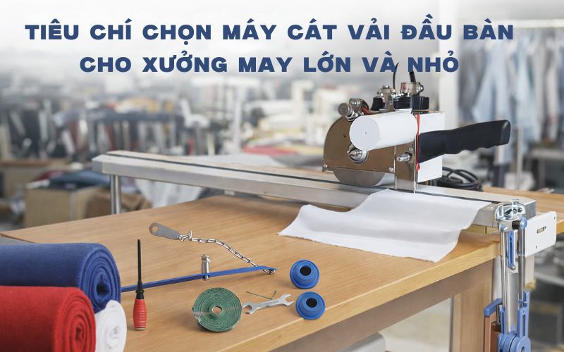 Tiêu Chí Chọn Máy Cắt Vải Đầu Bàn Cho Xưởng May Lớn Và Nhỏ